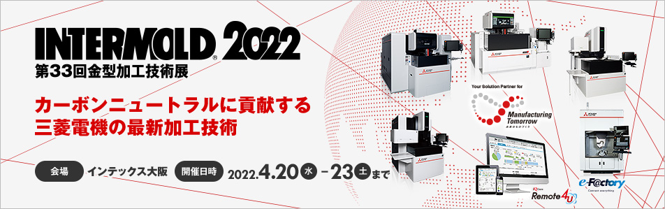 INTERMOLD2022 第33回金型加工技術展 カーボンニュートラルに貢献する三菱電機の最新加工技術 会場 インテックス大阪 開催日時 2022.4.20(水) - 23 (土)まで