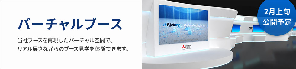バーチャルブース 当社ブースを再現したバーチャル空間で、リアル展さながらのブース見学を体験できます。2月上旬公開予定