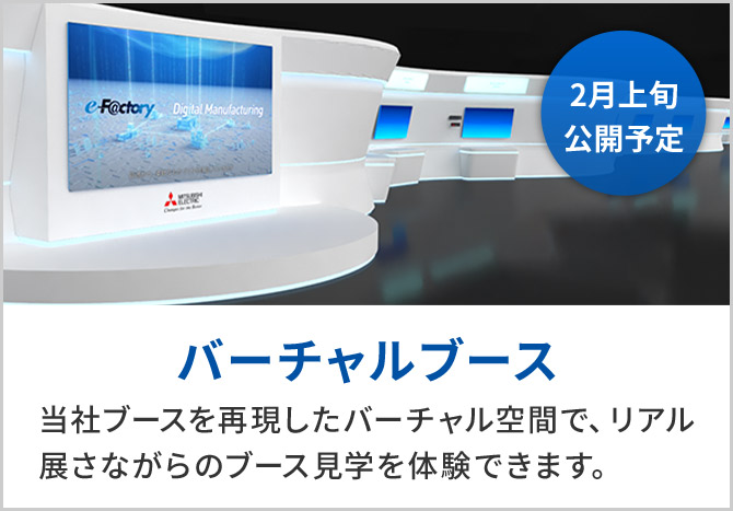 バーチャルブース 当社ブースを再現したバーチャル空間で、リアル展さながらのブース見学を体験できます。2月上旬公開予定