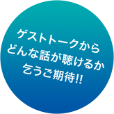 ゲストトークからどんな話が聴けるか乞うご期待!!