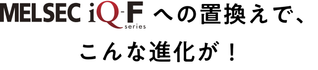 MELSEC iQ-F Seriesへの置換えでこんな進化が!