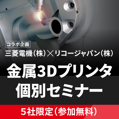 コラボ企画 三菱電機（株）✕リコージャパン（株）金属3Dプリンタ個別セミナー 5社限定（参加無料）