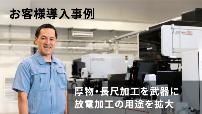 お客様導入事例 厚物・長尺加工を武器に放電加工の用途を拡大