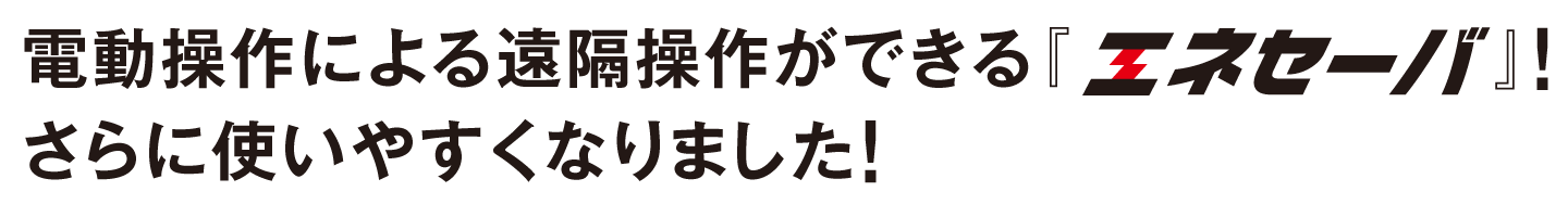 電動操作による遠隔操作ができる『エネセーバ』!さらに使いやすくなりました!