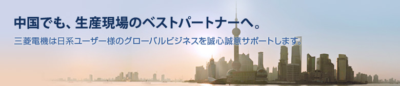中国でも、生産現場のベストパートナーへ 三菱電機は日系ユーザ様のグローバルビジネスを誠心誠意サポートします。