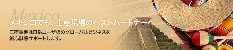 メキシコでも、生産現場のベストパートナーへ 三菱電機は日系ユーザ様のグローバルビジネスを誠心誠意サポートします。