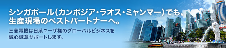 シンガポール(カンボジア・ラオス・ミャンマー)でも、生産現場のベストパートナーへ 三菱電機は日系ユーザ様のグローバルビジネスを誠心誠意サポートします。