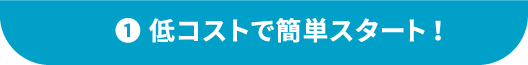 ①低コストで簡単スタート!
