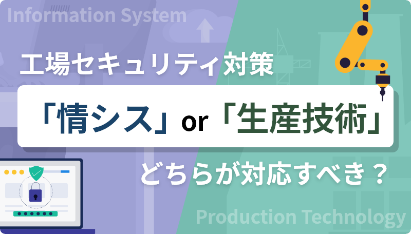 工場セキュリティ対策は「情シス」「生産技術」どちらが対応すべき?