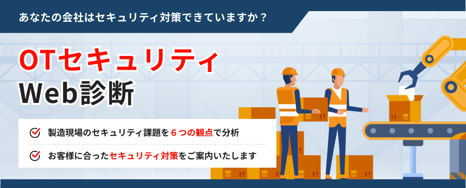 あなたの会社はセキュリティ対策できていますか? OTセキュリティ Web診断 製造現場のセキュリティ課題を6つの観点で分析 お客様に合ったセキュリティ対策をご案内いたします