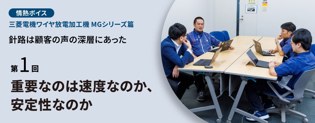 情熱ボイス 三菱電機ワイヤ放電加工機 MGシリーズ篇 針路は顧客の声の深層にあった 第1回 重要なのは速度なのか、安定性なのか