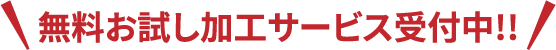 無料お試し加工サービス受付中!!