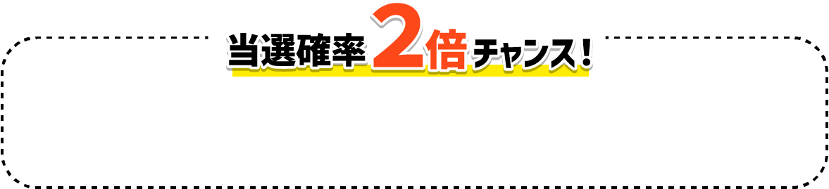 当選確率2倍チャンス!